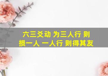 六三爻动 为三人行 则损一人 一人行 则得其友